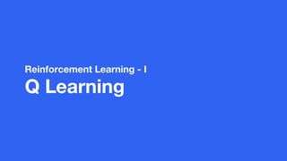 Reinforcement Learning - I
Q Learning
 