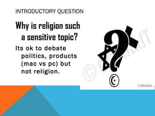 INTRODUCTORY QUESTION
Why is religion such
a sensitive topic?
Its ok to debate
politics, products
(mac vs pc) but
not reli...