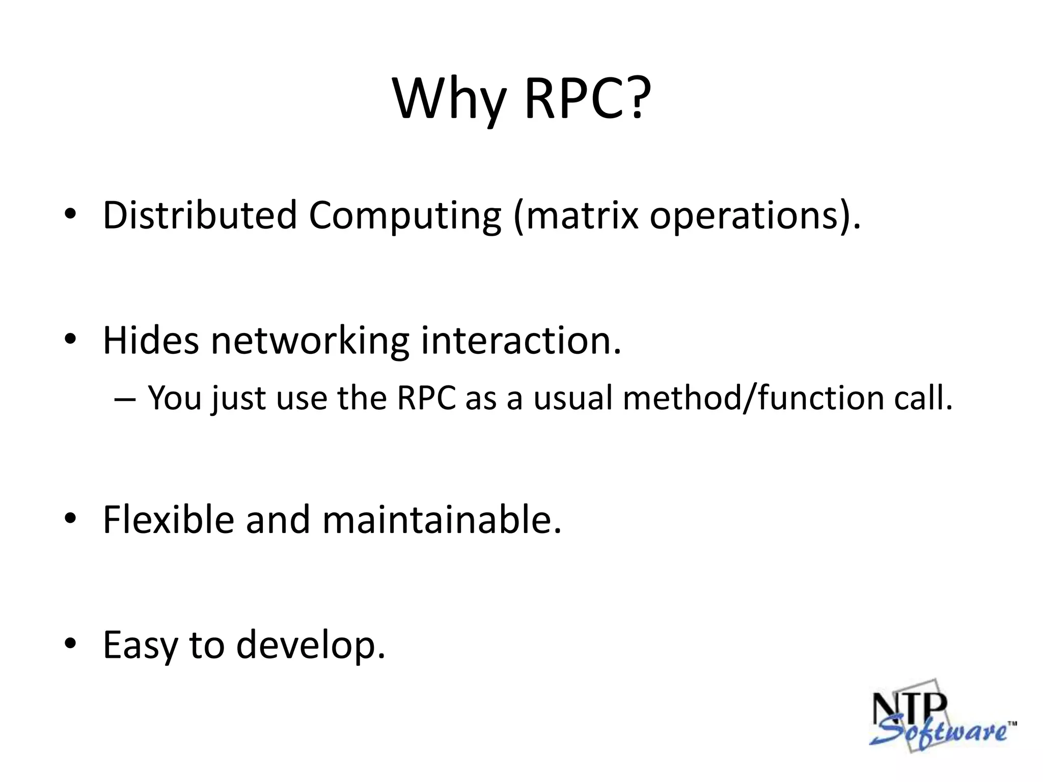 Why RPC?Distributed Computing (matrix operations).Hides networking interaction.You just use the RPC as a usual method/function call.Flexible and maintainable.Easy to develop.