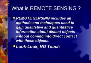 What is REMOTE SENSING ?
 REMOTE   SENSING includes all
 methods and techniques used to
 gain qualitative and quantitative
 information about distant objects
 without coming into direct contact
 with these objects.
 Look-Look,   NO Touch
 