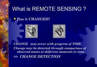 What is REMOTE SENSING ?
   Has it CHANGED?




CHANGE may occur with progress of TIME.
Change may be detected through comparison of
  observed states at different moments in time.
=> CHANGE DETECTION
 