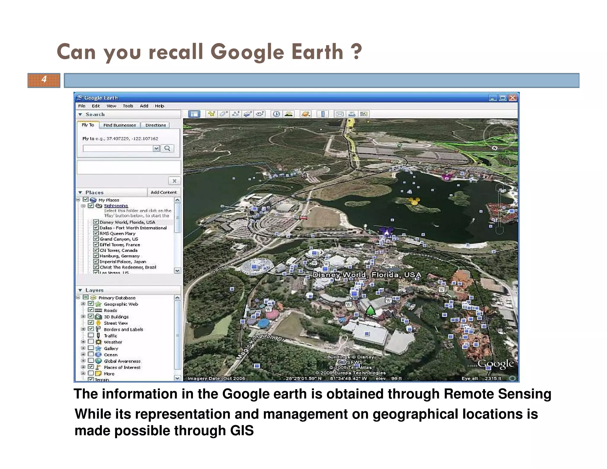 Can you recall Google Earth ?
While its representation and management on geographical locations is
made possible through GIS
The information in the Google earth is obtained through Remote Sensing
4
 