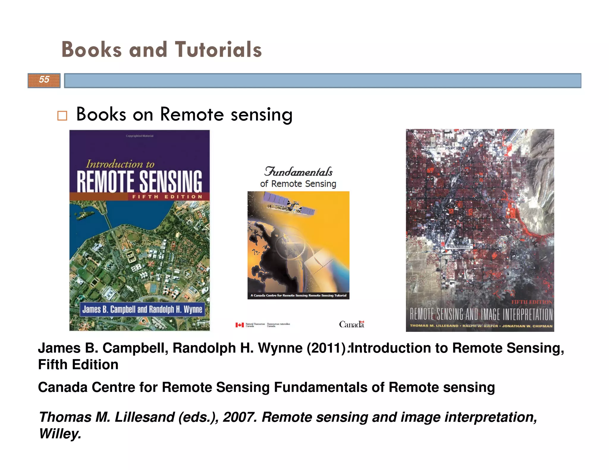 Books on Remote sensing
Books and Tutorials
55
Canada Centre for Remote Sensing Fundamentals of Remote sensing
Thomas M. Lillesand (eds.), 2007. Remote sensing and image interpretation,
Willey.
James B. Campbell, Randolph H. Wynne (2011):Introduction to Remote Sensing,
Fifth Edition
 