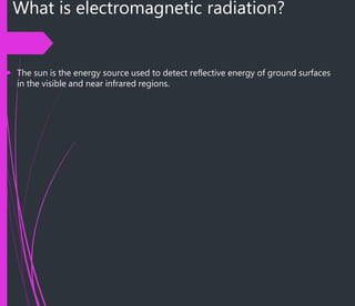 What is electromagnetic radiation?
 The sun is the energy source used to detect reflective energy of ground surfaces
in the visible and near infrared regions.
 