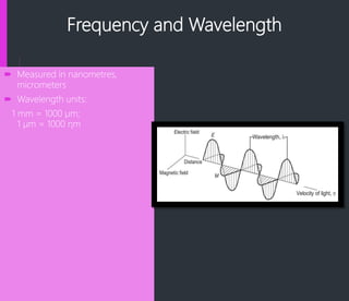 Frequency and Wavelength
 Measured in nanometres,
micrometers
 Wavelength units:
1 mm = 1000 µm;
1 µm = 1000 ηm
 