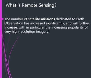 What is Remote Sensing?
The number of satellite missions dedicated to Earth
Observation has increased significantly, and will further
increase, with in particular the increasing popularity of
very high resolution imagery.
 