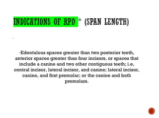 ·
·Edentulous spaces greater than two posterior teeth,
anterior spaces greater than four incisors, or spaces that
include a canine and two other contiguous teeth; i.e,
central incisor, lateral incisor, and canine; lateral incisor,
canine, and first premolar; or the canine and both
premolars.
 