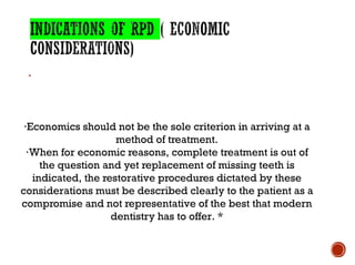 ·
·Economics should not be the sole criterion in arriving at a
method of treatment.
·When for economic reasons, complete treatment is out of
the question and yet replacement of missing teeth is
indicated, the restorative procedures dictated by these
considerations must be described clearly to the patient as a
compromise and not representative of the best that modern
dentistry has to offer. *
 