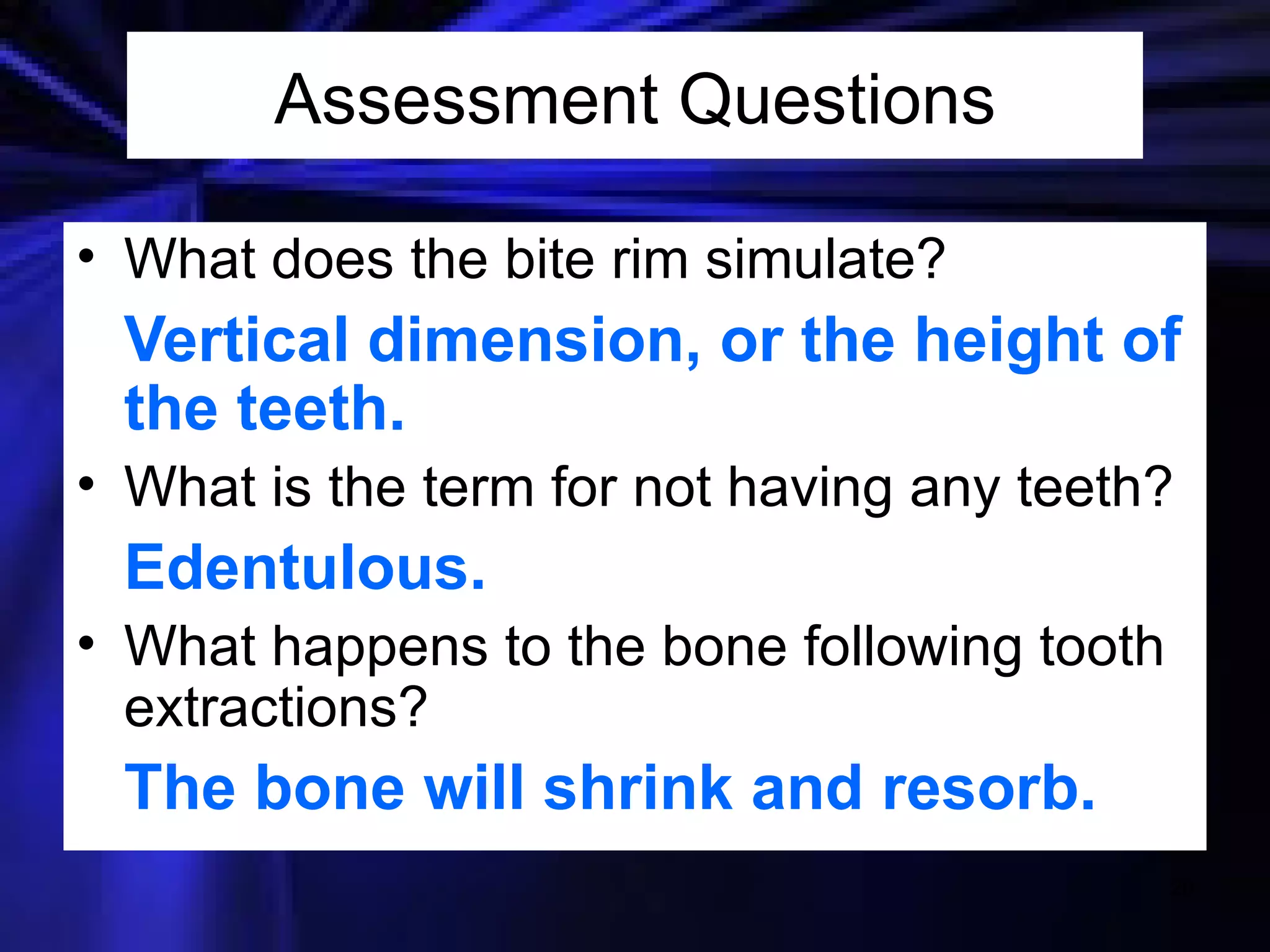 Assessment Questions What does the bite rim simulate? Vertical dimension, or the height of the teeth. What is the term for not having any teeth? Edentulous. What happens to the bone following tooth extractions? The bone will shrink and resorb. 
