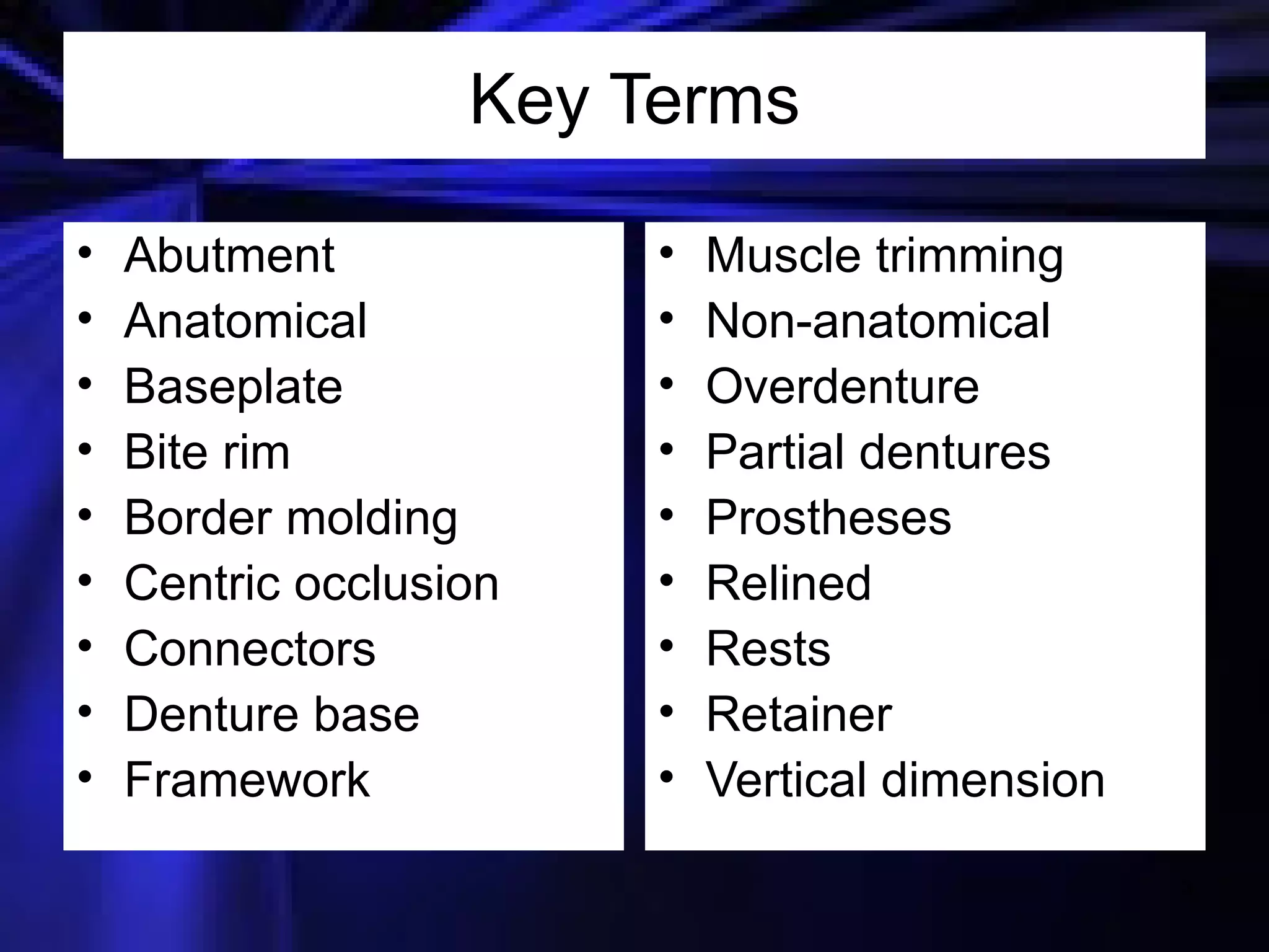 Key Terms Abutment Anatomical Baseplate Bite rim Border molding Centric occlusion Connectors Denture base Framework  Muscle trimming Non-anatomical Overdenture Partial dentures Prostheses Relined Rests Retainer Vertical dimension 