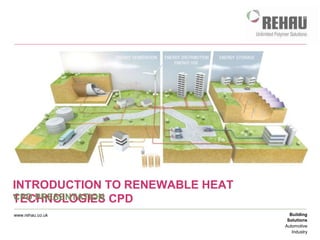Building 
Solutions 
Automotive 
Industry 
INTRODUCTION TO RENEWABLE HEAT 
TCEPDC PHRNEOSELNOTAGTIIEOSN CPD 
www.rehau.co.uk 
 