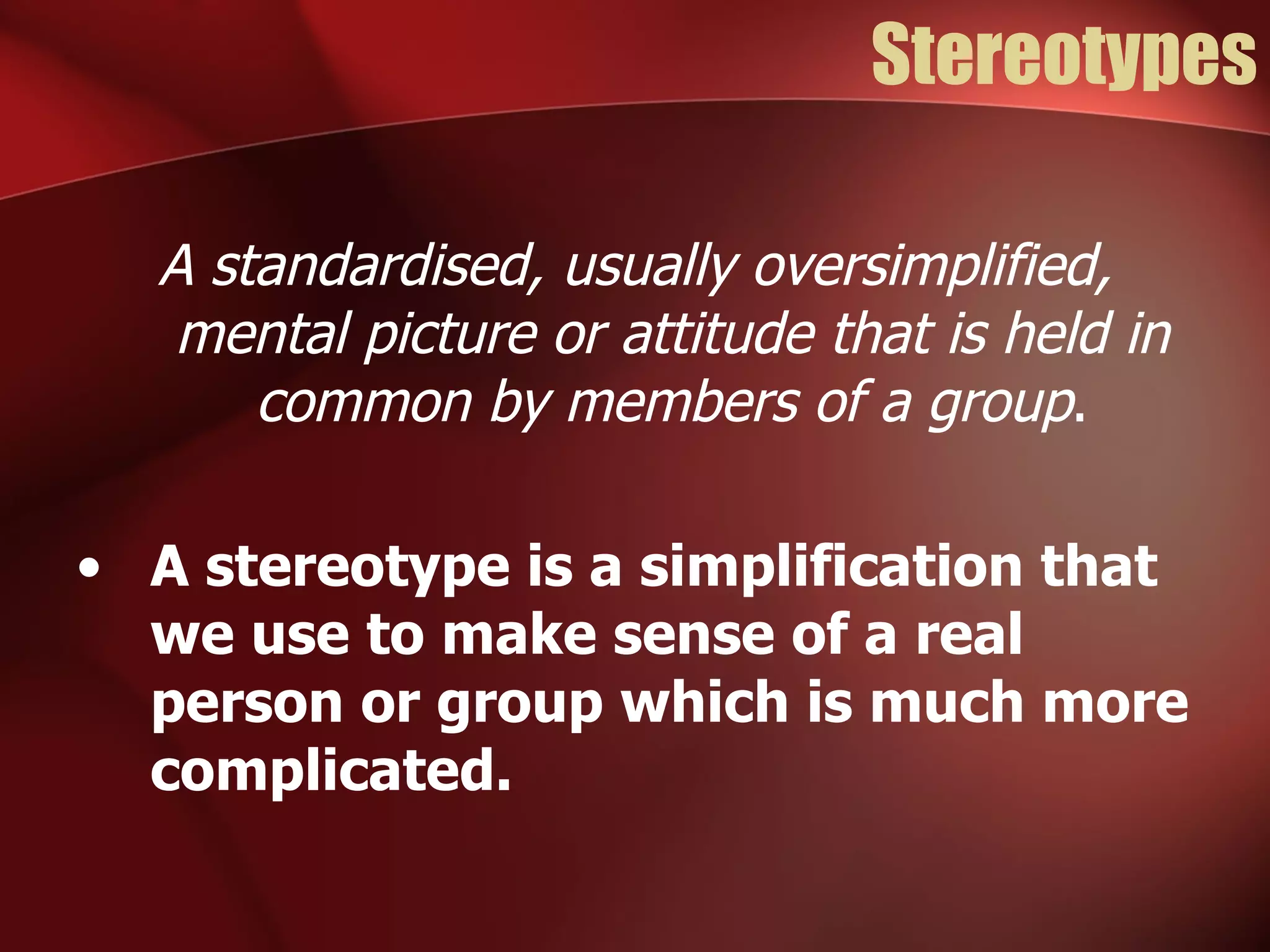 Stereotypes A standardised, usually oversimplified, mental picture or attitude that is held in common by members of a group . A stereotype is a simplification that we use to make sense of a real person or group which is much more complicated. 
