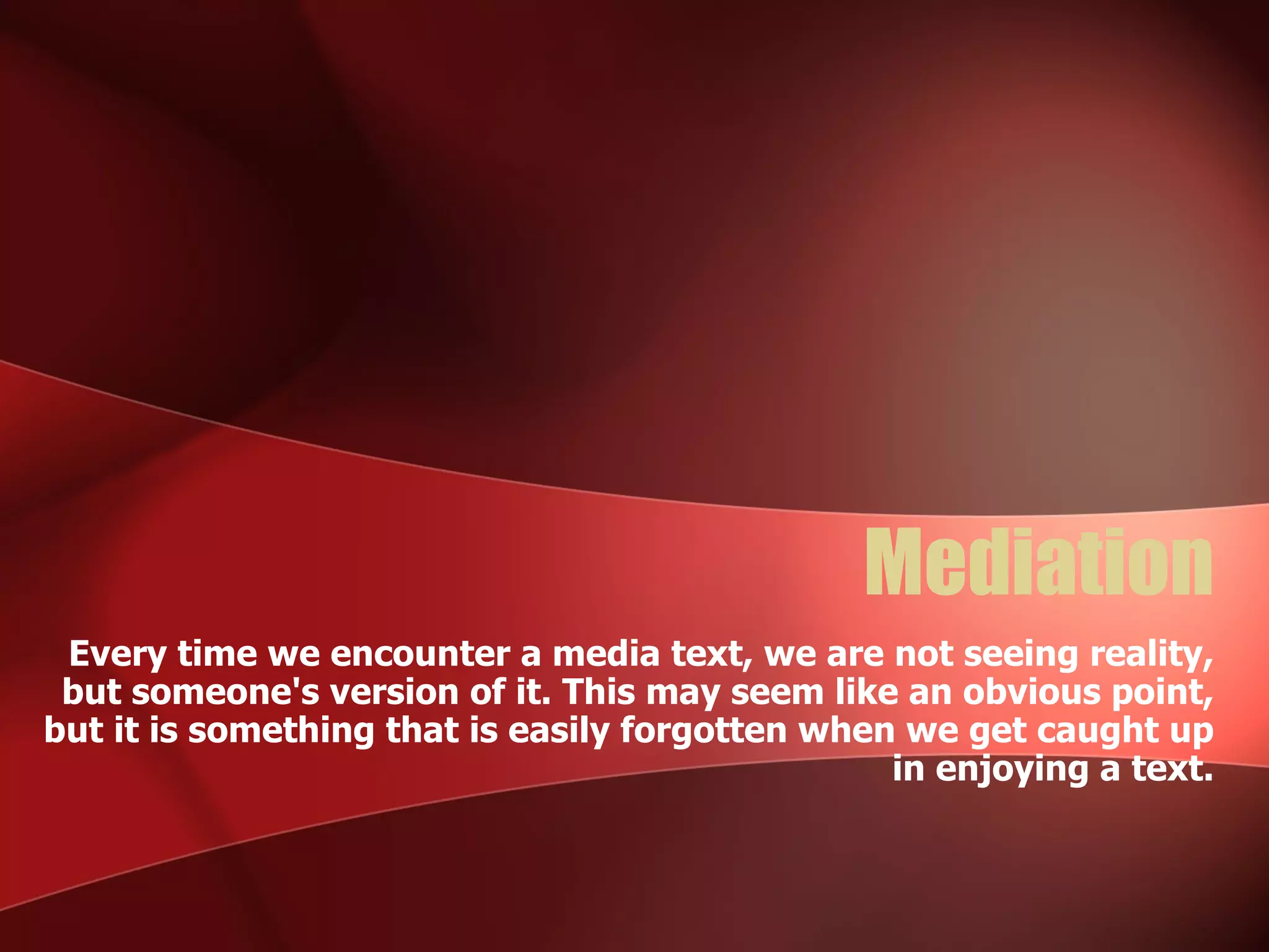 Mediation Every time we encounter a media text, we are not seeing reality, but someone's version of it. This may seem like an obvious point, but it is something that is easily forgotten when we get caught up in enjoying a text. 