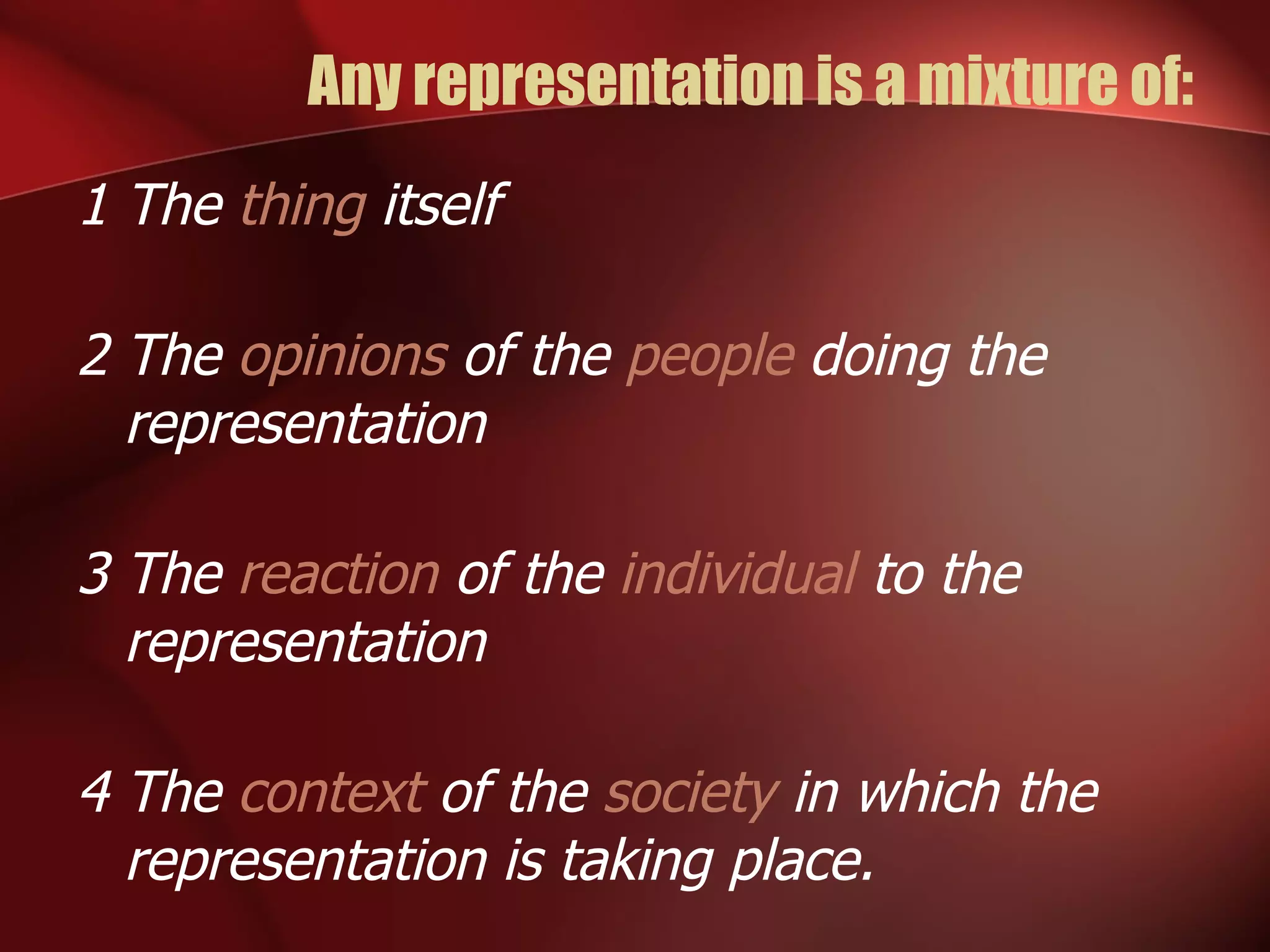 Any representation is a mixture of: 1 The  thing  itself 2 The  opinions  of the  people  doing the representation 3 The  reaction  of the  individual  to the representation 4 The  context  of the  society  in which the representation is taking place. 