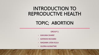 INTRODUCTION TO
REPRODUCTIVE HEALTH
TOPIC; ABORTION
GROUP 3;
• KAVUMA SHARIF
• KATENYA RICHARD
• NAGAWA LYDIA KULA
• GLORIA ALINAITWE
 