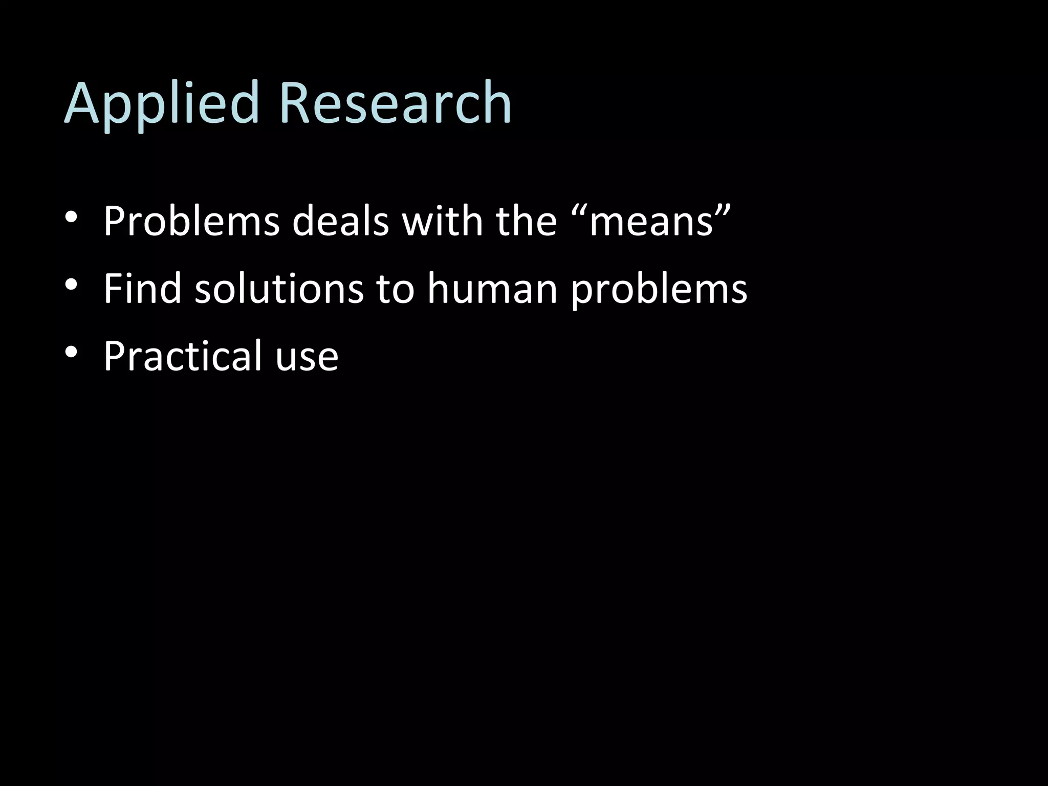 Applied Research Problems deals with the “means” Find solutions to human problems Practical use 