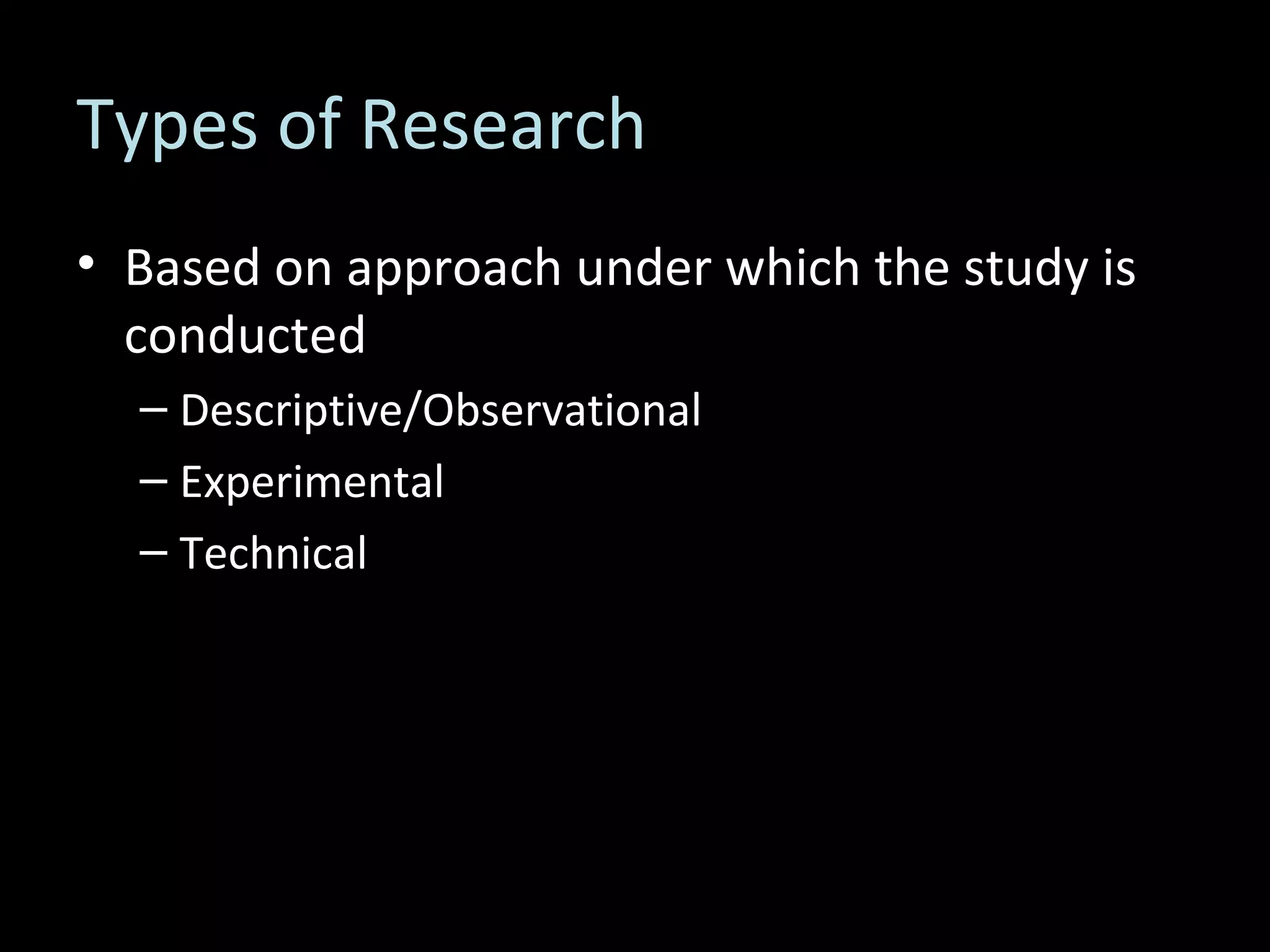 Types of Research Based on approach under which the study is conducted Descriptive/Observational Experimental Technical 
