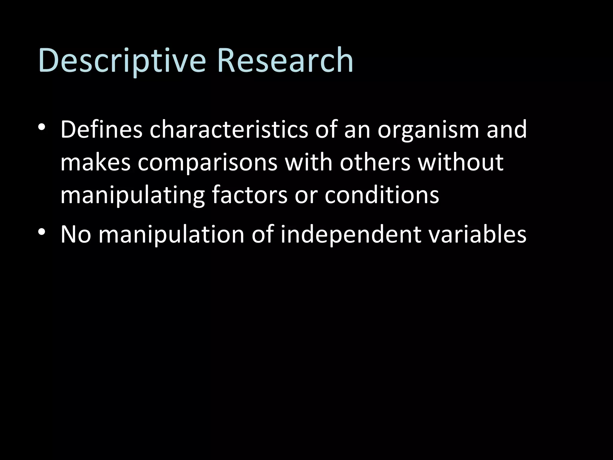 Descriptive Research Defines characteristics of an organism and makes comparisons with others without manipulating factors or conditions No manipulation of independent variables 