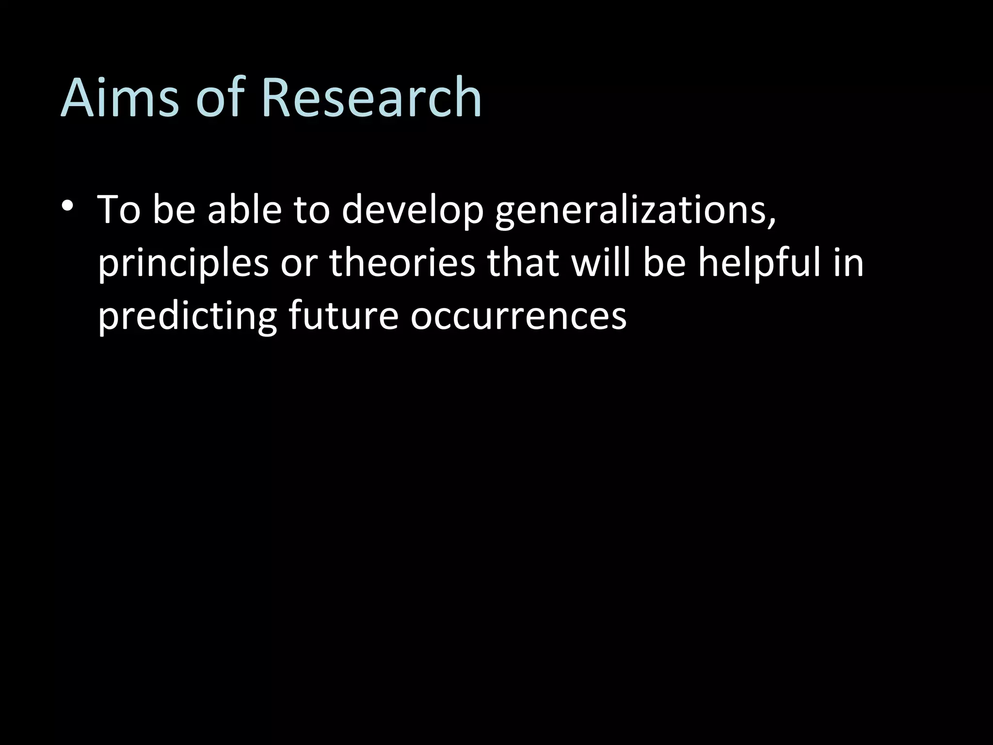 Aims of Research To be able to develop generalizations, principles or theories that will be helpful in predicting future occurrences 