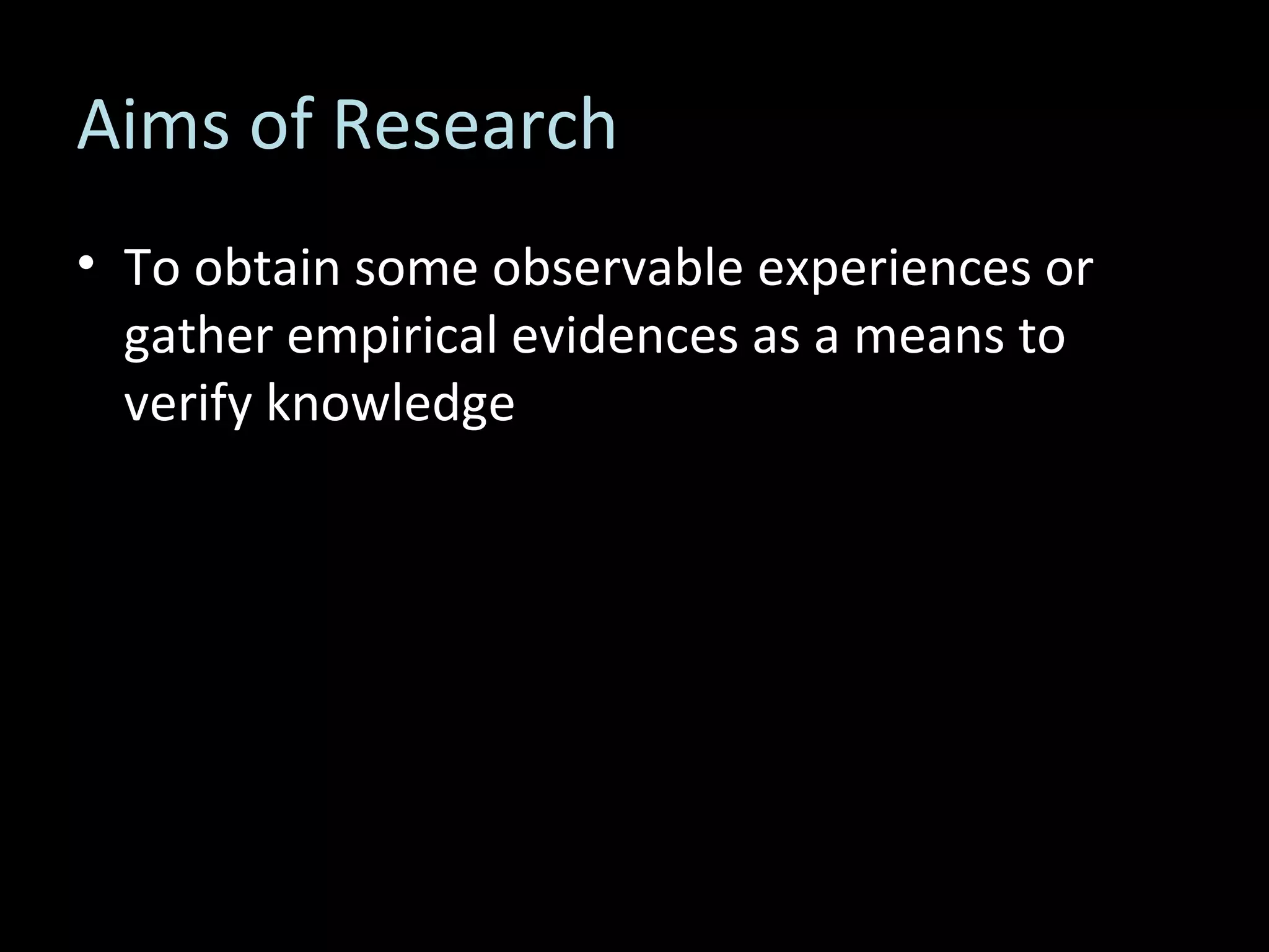 Aims of Research To obtain some observable experiences or gather empirical evidences as a means to verify knowledge 
