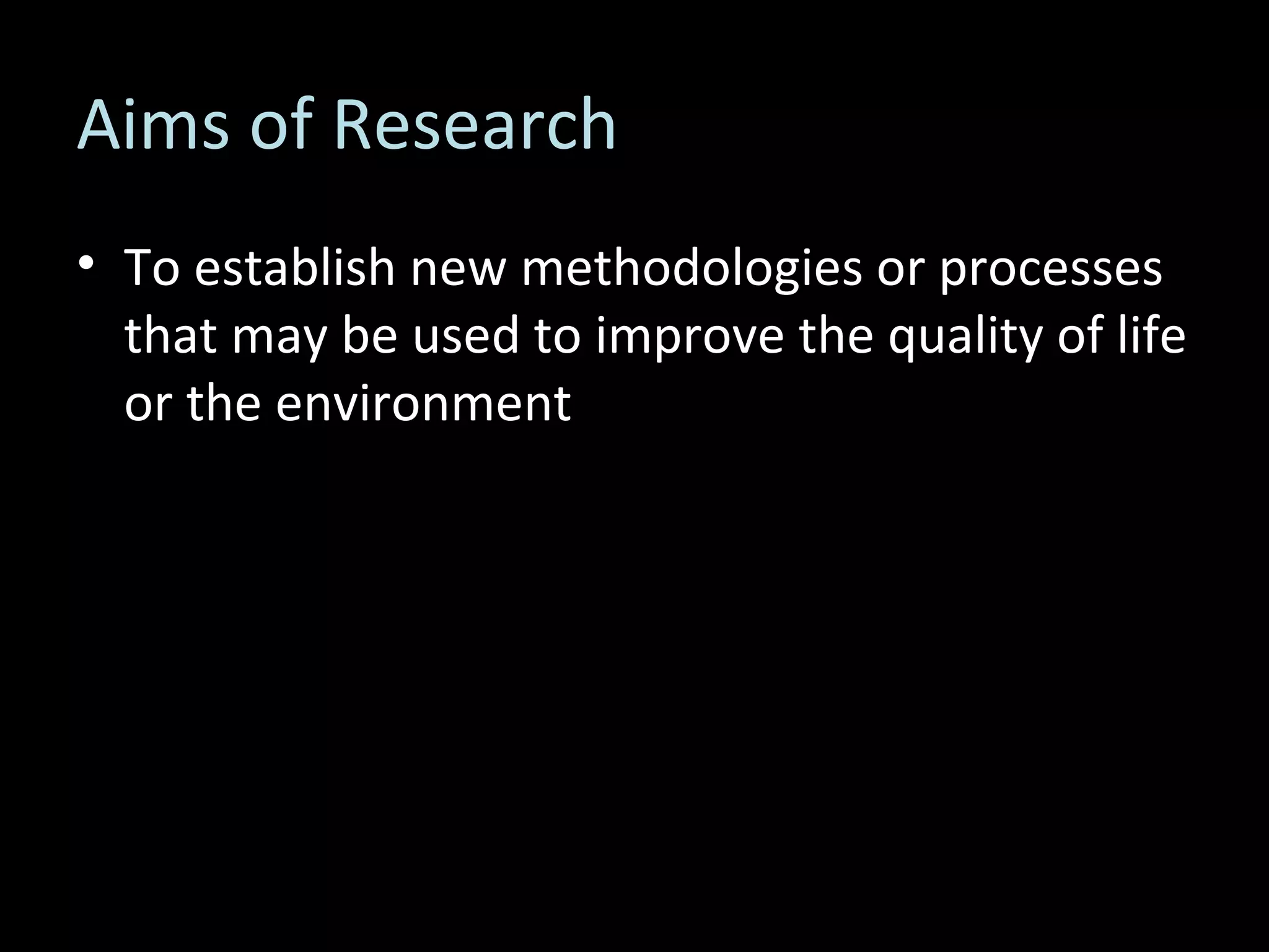 Aims of Research To establish new methodologies or processes that may be used to improve the quality of life or the environment 
