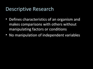 Descriptive Research Defines characteristics of an organism and makes comparisons with others without manipulating factors or conditions No manipulation of independent variables 
