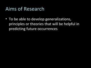 Aims of Research To be able to develop generalizations, principles or theories that will be helpful in predicting future occurrences 