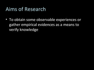 Aims of Research To obtain some observable experiences or gather empirical evidences as a means to verify knowledge 