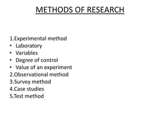 METHODS OF RESEARCH


1.Experimental method
• Laboratory
• Variables
• Degree of control
• Value of an experiment
2.Observational method
3.Survey method
4.Case studies
5.Test method
 