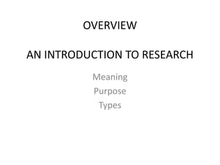 OVERVIEW
AN INTRODUCTION TO RESEARCH
Meaning
Purpose
Types

 