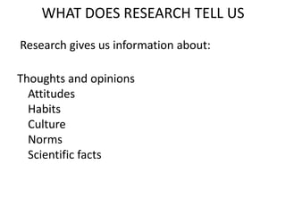 WHAT DOES RESEARCH TELL US
Research gives us information about:

Thoughts and opinions
Attitudes
Habits
Culture
Norms
Scientific facts

 