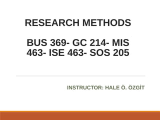 RESEARCH METHODS
BUS 369- GC 214- MIS
463- ISE 463- SOS 205
INSTRUCTOR: HALE Ö. ÖZGİT
 
