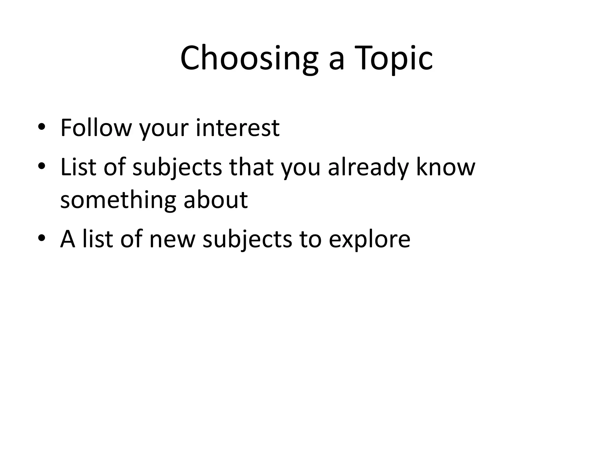 Choosing a Topic 
• Follow your interest 
• List of subjects that you already know 
something about 
• A list of new subjects to explore 
 