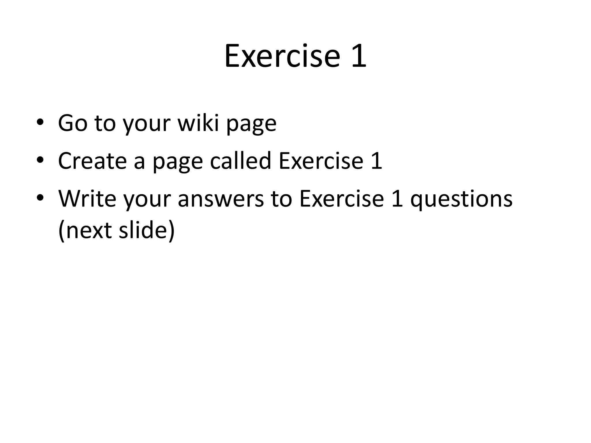 Exercise 1 
• Go to your wiki page 
• Create a page called Exercise 1 
• Write your answers to Exercise 1 questions 
(next slide) 
 