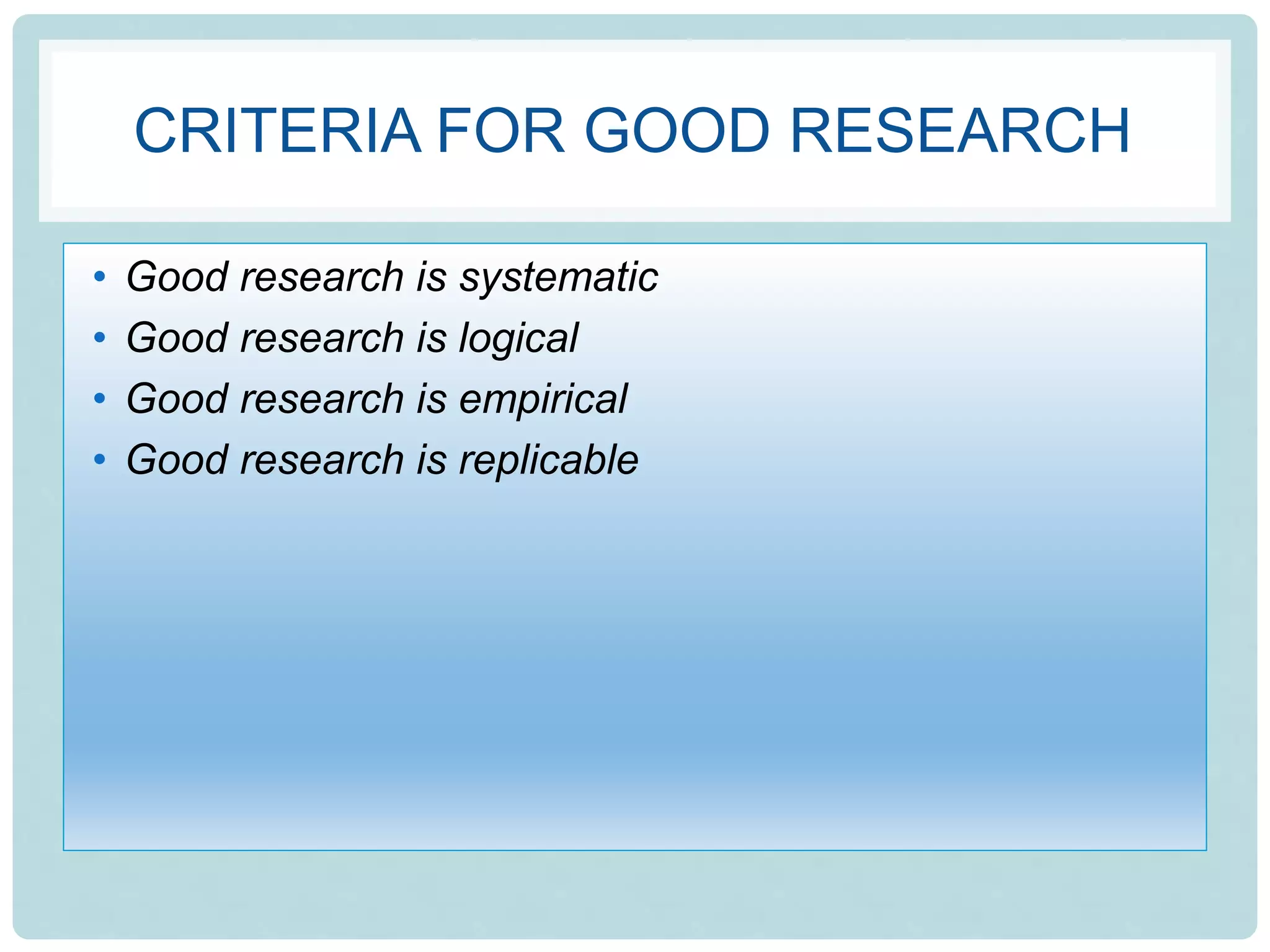 CRITERIA FOR GOOD RESEARCH
• Good research is systematic
• Good research is logical
• Good research is empirical
• Good research is replicable
 