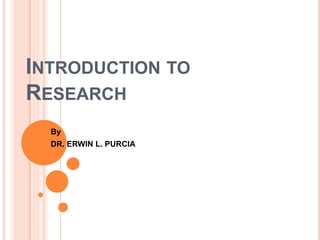 INTRODUCTION TO
RESEARCH
By
DR. ERWIN L. PURCIA
 