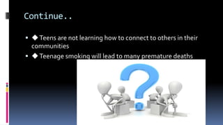Continue..
 ◆Teens are not learning how to connect to others in their
communities
 ◆Teenage smoking will lead to many premature deaths
 