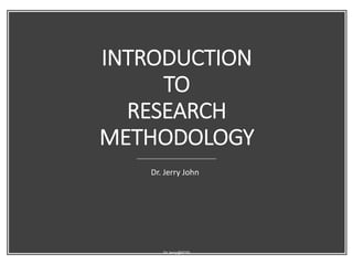 INTRODUCTION
TO
RESEARCH
METHODOLOGY
Dr. Jerry John
Dr.Jerry@KCM
 