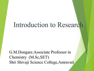 G.M.Dongare.Associate Professor in
Chemistry (M.Sc,SET)
Shri Shivaji Science College,Amravati
Introduction to Research
 