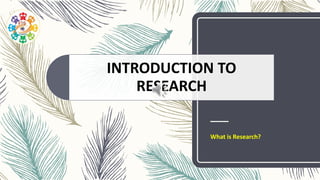 INTRODUCTION TO
RESEARCH
What is Research?
 