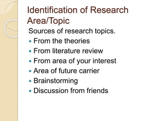 Identification of Research
Area/Topic
Sources of research topics.
 From the theories
 From literature review
 From area of your interest
 Area of future carrier
 Brainstorming
 Discussion from friends
 