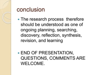 conclusion
 The research process therefore
should be understood as one of
ongoing planning, searching,
discovery, reflection, synthesis,
revision, and learning
 END OF PRESENTATION,
QUESTIONS, COMMENTS ARE
WELCOME.
 