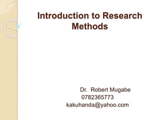 Introduction to Research
Methods
Dr. Robert Mugabe
0782365773
kakuhanda@yahoo.com
 
