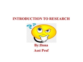 INTRODUCTION TO RESEARCH
By:Ilona
Asst Prof
 