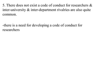 5. There does not exist a code of conduct for researchers &
inter-university & inter-department rivalries are also quite
common.
-there is a need for developing a code of conduct for
researchers
 