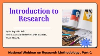 Introduction to
Introduction to
Research
Research
By Dr. Sagarika Saha,
HOD & Assistant Professor, AMIK Institute,
WEST BENGAL
National Webinar on Research Methodology , Part-1
 