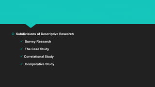  Subdivisions of Descriptive Research
 Survey Research
 The Case Study
 Correlational Study
 Comparative Study
 