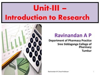 Unit-III –
Introduction to Research
Ravinandan A P
Department of Pharmacy Practice
Sree Siddaganga College of
Pharmacy
Tumkur
10/6/2022 11:45:27 AM Ravinandan A P, Asst.Professor 1
 