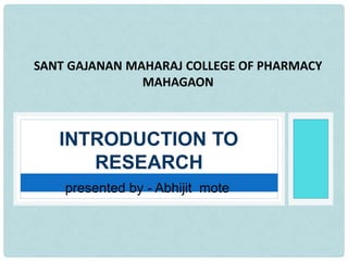 presented by - Abhijit mote
INTRODUCTION TO
RESEARCH
SANT GAJANAN MAHARAJ COLLEGE OF PHARMACY
MAHAGAON
 