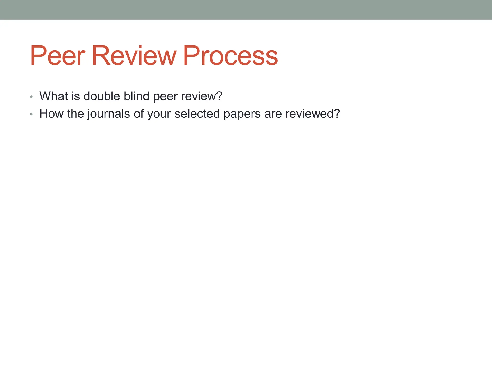 Peer Review Process
• What is double blind peer review?
• How the journals of your selected papers are reviewed?
 
